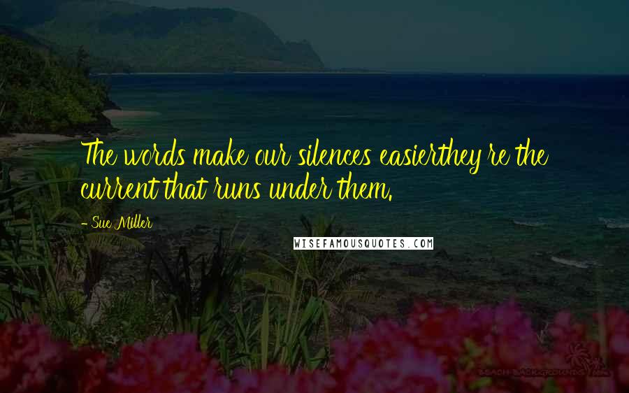 Sue Miller Quotes: The words make our silences easierthey're the current that runs under them.