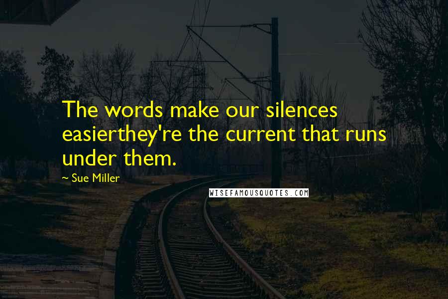 Sue Miller Quotes: The words make our silences easierthey're the current that runs under them.