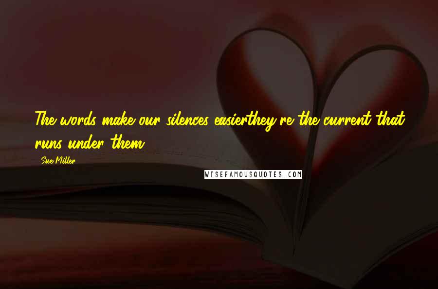 Sue Miller Quotes: The words make our silences easierthey're the current that runs under them.