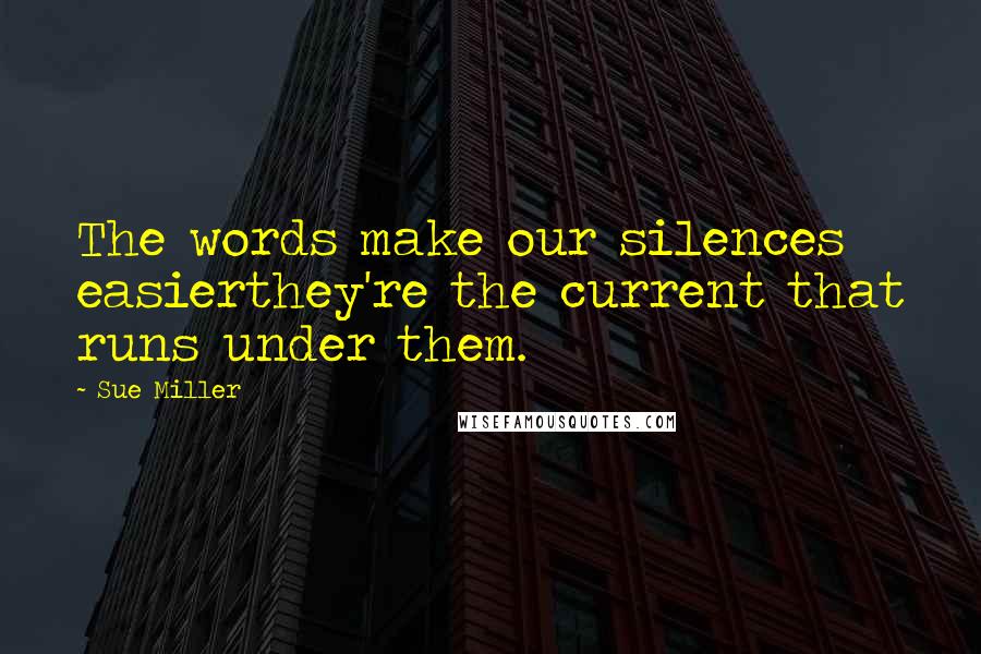 Sue Miller Quotes: The words make our silences easierthey're the current that runs under them.