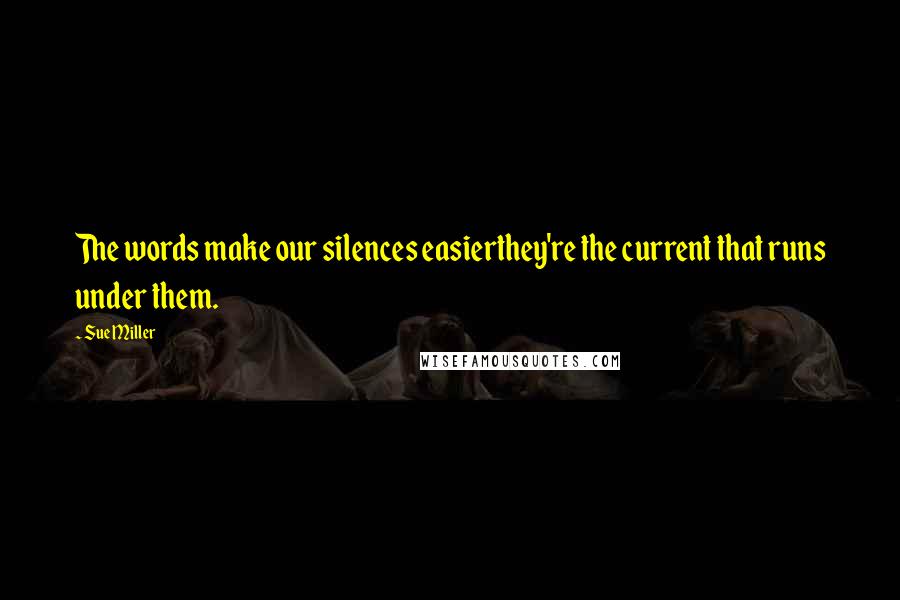 Sue Miller Quotes: The words make our silences easierthey're the current that runs under them.