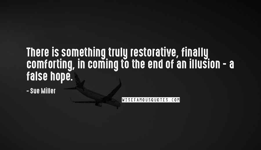 Sue Miller Quotes: There is something truly restorative, finally comforting, in coming to the end of an illusion - a false hope.