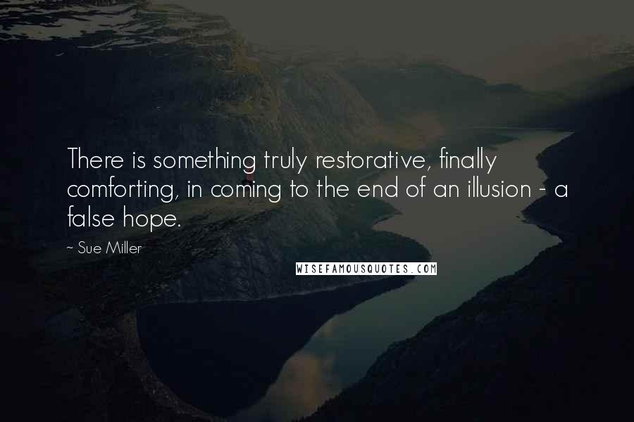 Sue Miller Quotes: There is something truly restorative, finally comforting, in coming to the end of an illusion - a false hope.