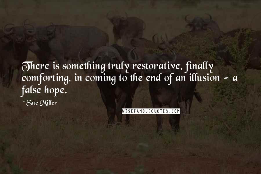 Sue Miller Quotes: There is something truly restorative, finally comforting, in coming to the end of an illusion - a false hope.