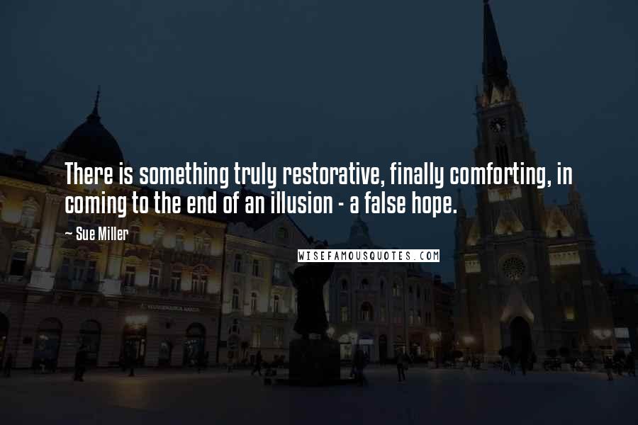 Sue Miller Quotes: There is something truly restorative, finally comforting, in coming to the end of an illusion - a false hope.