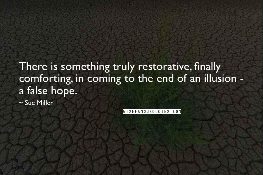 Sue Miller Quotes: There is something truly restorative, finally comforting, in coming to the end of an illusion - a false hope.