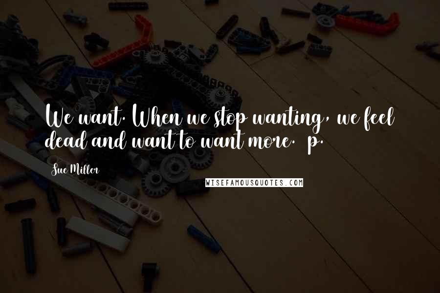 Sue Miller Quotes: We want. When we stop wanting, we feel dead and want to want more. (p.232)