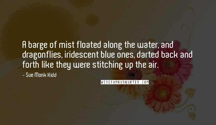 Sue Monk Kidd Quotes: A barge of mist floated along the water, and dragonflies, iridescent blue ones, darted back and forth like they were stitching up the air.