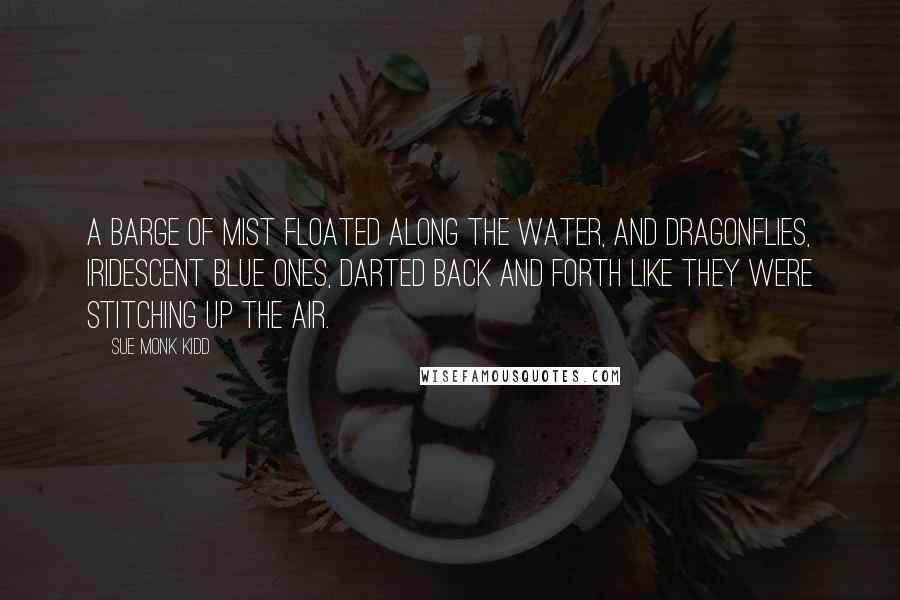 Sue Monk Kidd Quotes: A barge of mist floated along the water, and dragonflies, iridescent blue ones, darted back and forth like they were stitching up the air.