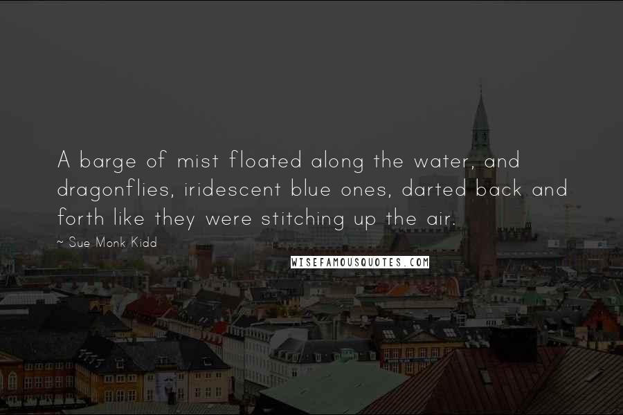 Sue Monk Kidd Quotes: A barge of mist floated along the water, and dragonflies, iridescent blue ones, darted back and forth like they were stitching up the air.