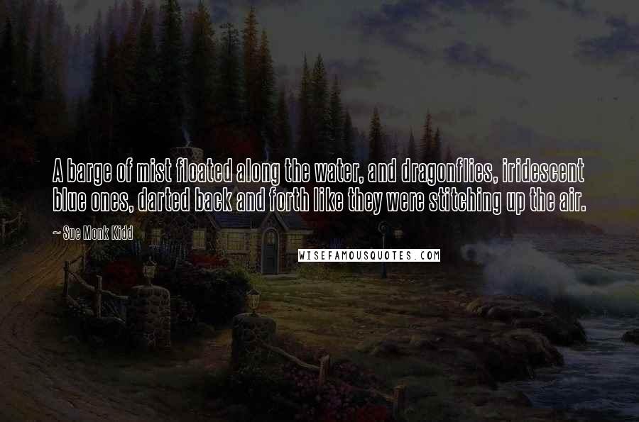 Sue Monk Kidd Quotes: A barge of mist floated along the water, and dragonflies, iridescent blue ones, darted back and forth like they were stitching up the air.