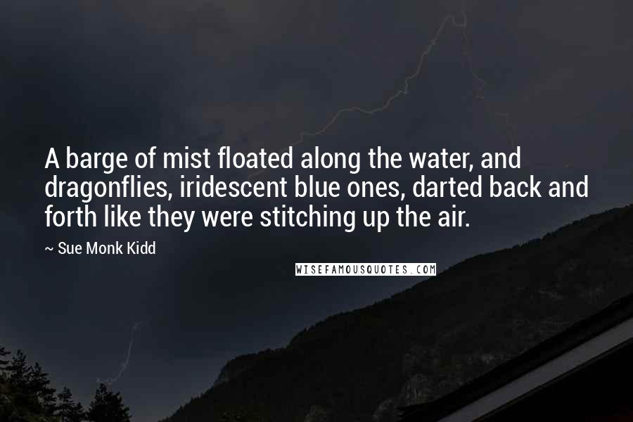 Sue Monk Kidd Quotes: A barge of mist floated along the water, and dragonflies, iridescent blue ones, darted back and forth like they were stitching up the air.