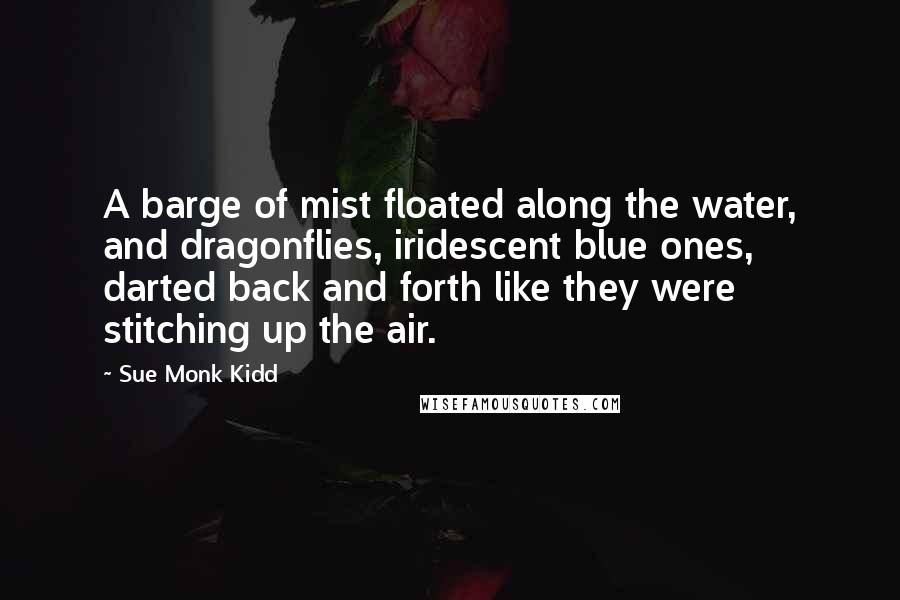Sue Monk Kidd Quotes: A barge of mist floated along the water, and dragonflies, iridescent blue ones, darted back and forth like they were stitching up the air.