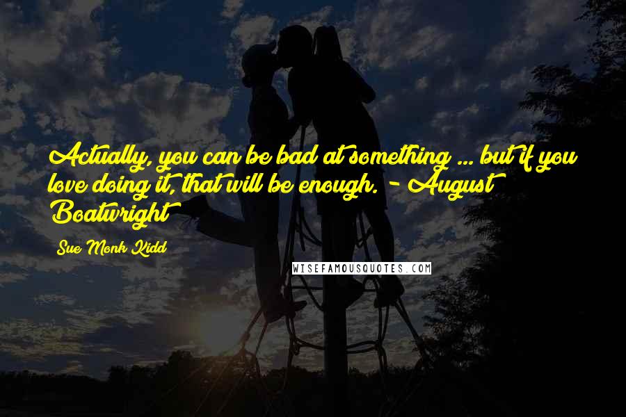 Sue Monk Kidd Quotes: Actually, you can be bad at something ... but if you love doing it, that will be enough. - August Boatwright