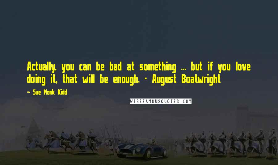 Sue Monk Kidd Quotes: Actually, you can be bad at something ... but if you love doing it, that will be enough. - August Boatwright