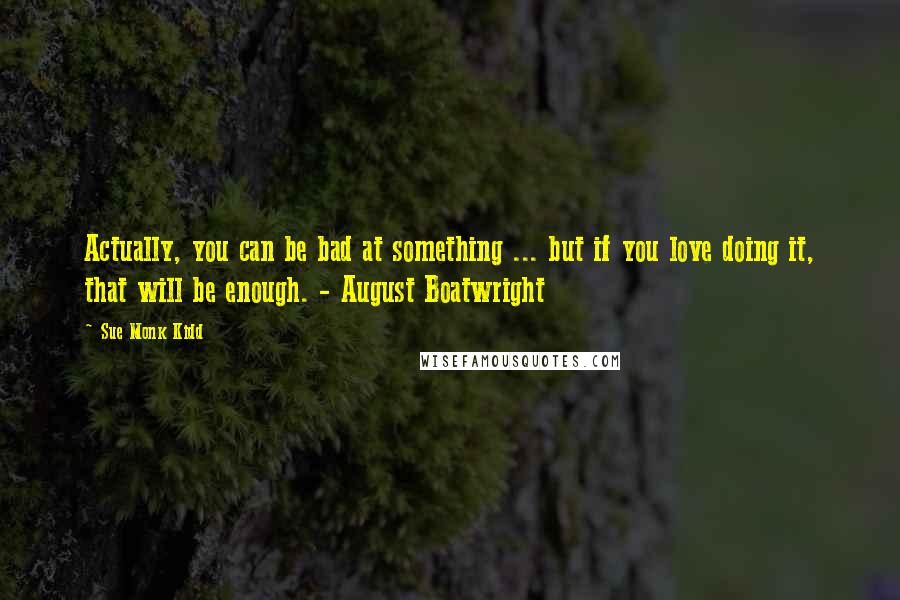 Sue Monk Kidd Quotes: Actually, you can be bad at something ... but if you love doing it, that will be enough. - August Boatwright