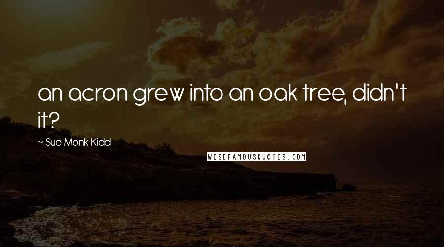 Sue Monk Kidd Quotes: an acron grew into an oak tree, didn't it?