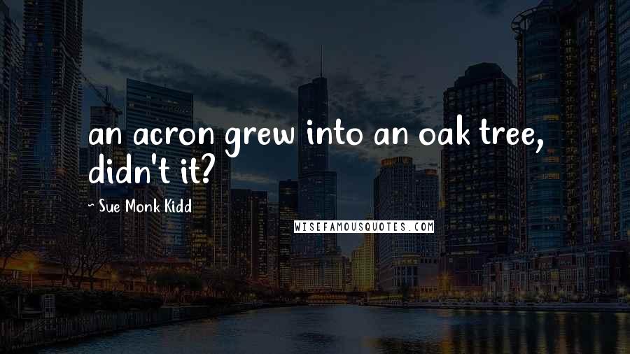 Sue Monk Kidd Quotes: an acron grew into an oak tree, didn't it?