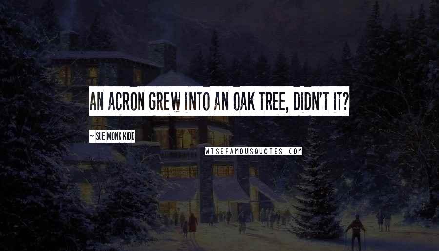 Sue Monk Kidd Quotes: an acron grew into an oak tree, didn't it?
