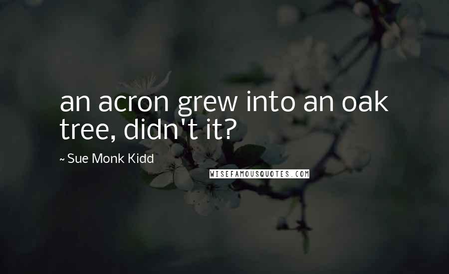 Sue Monk Kidd Quotes: an acron grew into an oak tree, didn't it?