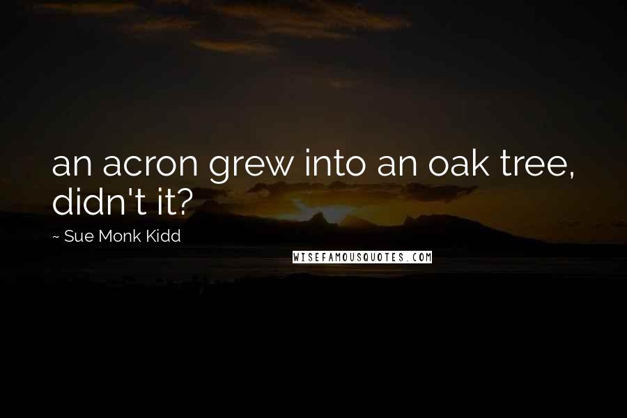 Sue Monk Kidd Quotes: an acron grew into an oak tree, didn't it?