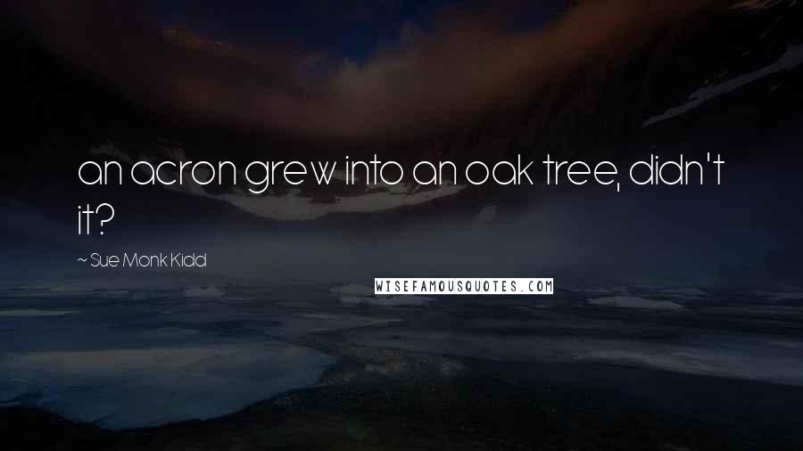 Sue Monk Kidd Quotes: an acron grew into an oak tree, didn't it?