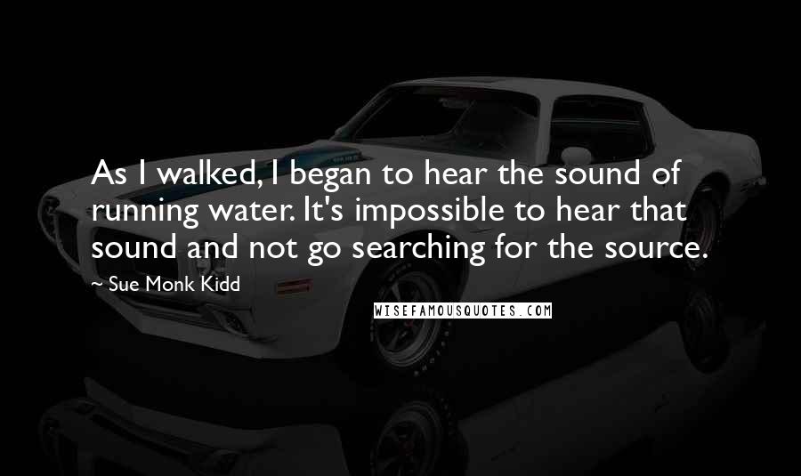 Sue Monk Kidd Quotes: As I walked, I began to hear the sound of running water. It's impossible to hear that sound and not go searching for the source.