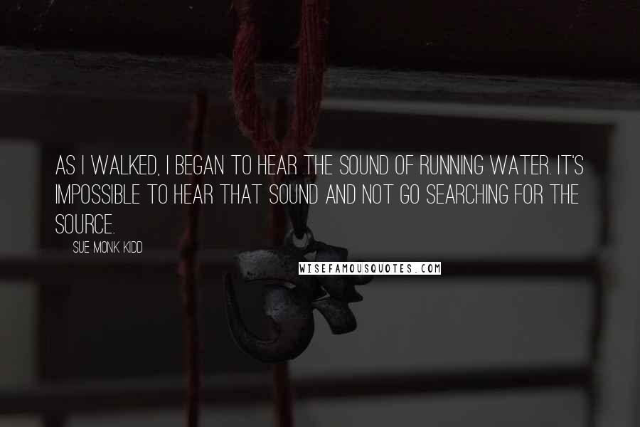 Sue Monk Kidd Quotes: As I walked, I began to hear the sound of running water. It's impossible to hear that sound and not go searching for the source.