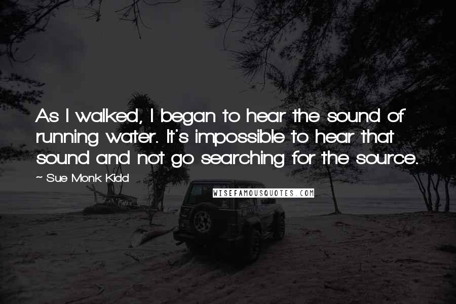 Sue Monk Kidd Quotes: As I walked, I began to hear the sound of running water. It's impossible to hear that sound and not go searching for the source.