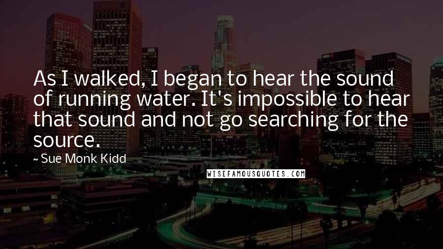 Sue Monk Kidd Quotes: As I walked, I began to hear the sound of running water. It's impossible to hear that sound and not go searching for the source.