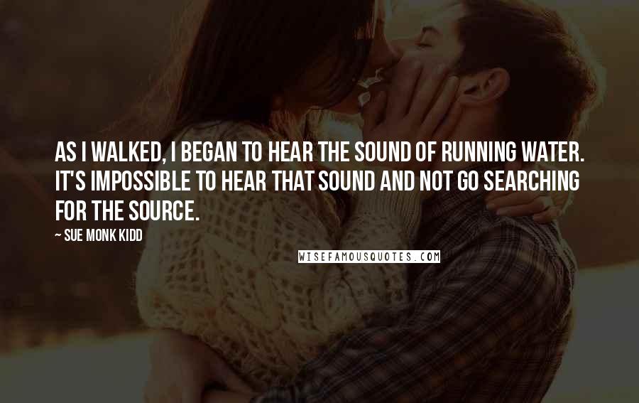 Sue Monk Kidd Quotes: As I walked, I began to hear the sound of running water. It's impossible to hear that sound and not go searching for the source.