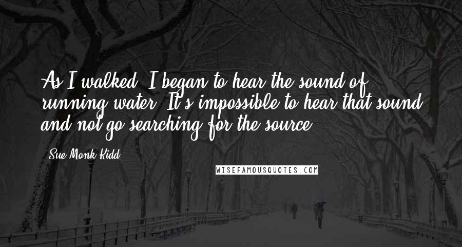 Sue Monk Kidd Quotes: As I walked, I began to hear the sound of running water. It's impossible to hear that sound and not go searching for the source.