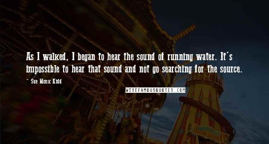 Sue Monk Kidd Quotes: As I walked, I began to hear the sound of running water. It's impossible to hear that sound and not go searching for the source.