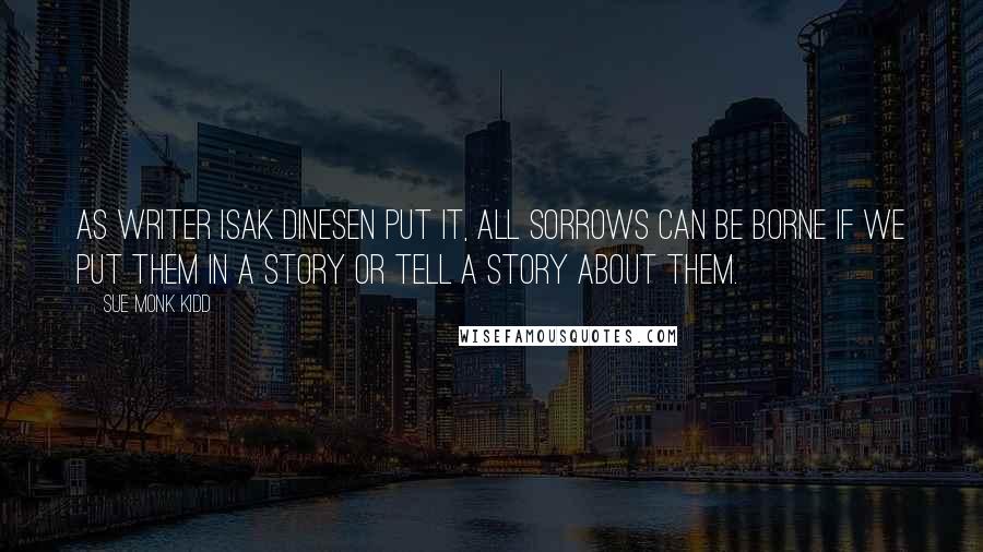 Sue Monk Kidd Quotes: As writer Isak Dinesen put it, All sorrows can be borne if we put them in a story or tell a story about them.