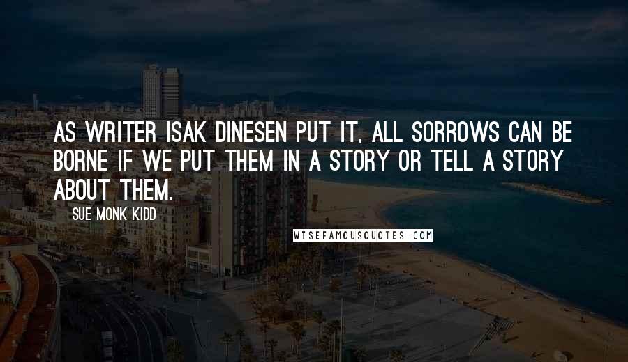 Sue Monk Kidd Quotes: As writer Isak Dinesen put it, All sorrows can be borne if we put them in a story or tell a story about them.
