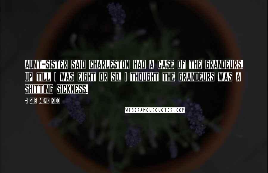 Sue Monk Kidd Quotes: Aunt-Sister said Charleston had a case of the grandeurs. Up till I was eight or so, I thought the grandeurs was a shitting sickness.