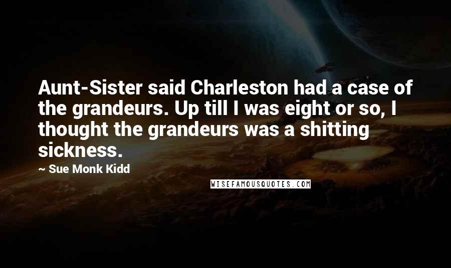 Sue Monk Kidd Quotes: Aunt-Sister said Charleston had a case of the grandeurs. Up till I was eight or so, I thought the grandeurs was a shitting sickness.