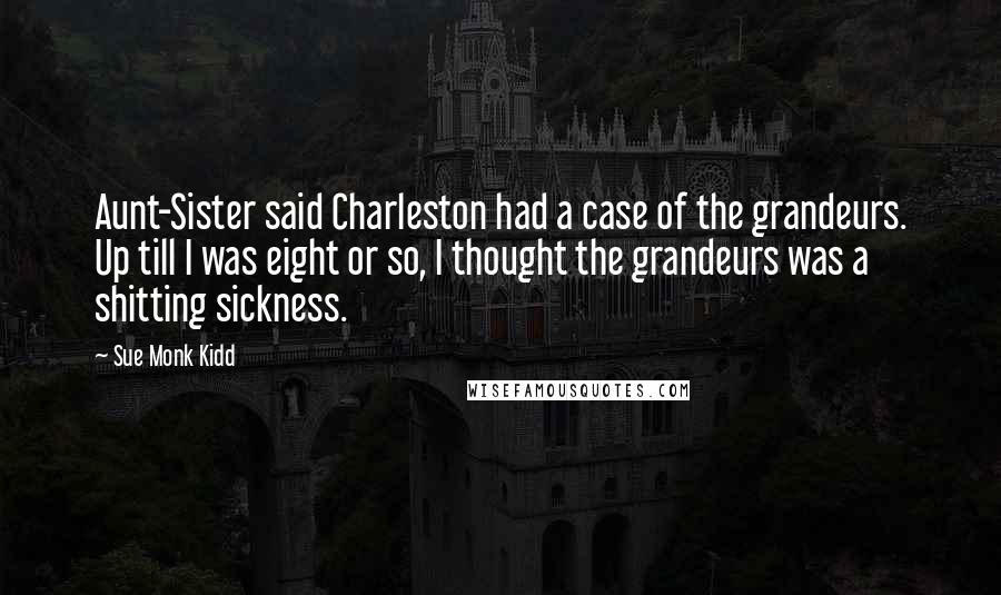 Sue Monk Kidd Quotes: Aunt-Sister said Charleston had a case of the grandeurs. Up till I was eight or so, I thought the grandeurs was a shitting sickness.