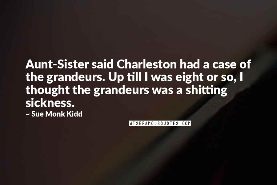 Sue Monk Kidd Quotes: Aunt-Sister said Charleston had a case of the grandeurs. Up till I was eight or so, I thought the grandeurs was a shitting sickness.