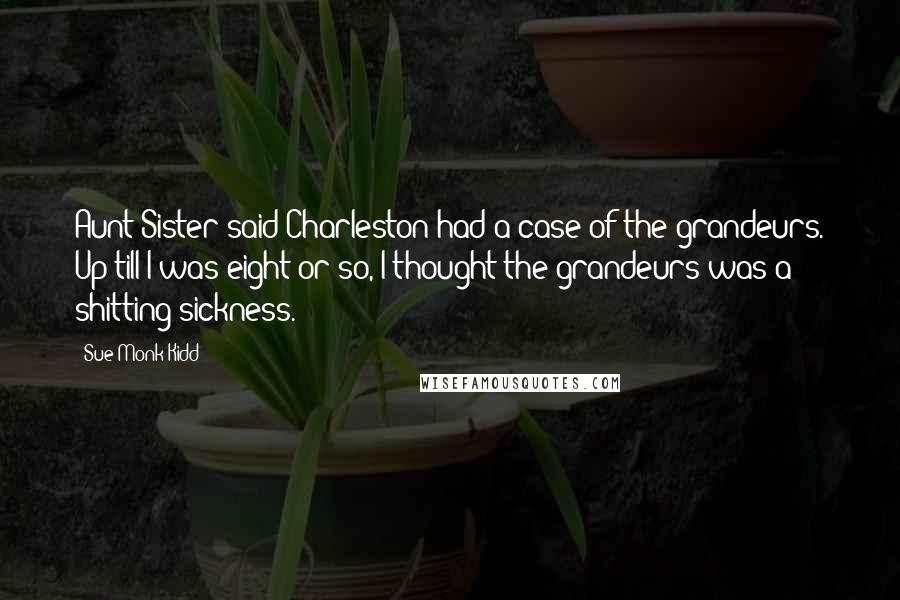 Sue Monk Kidd Quotes: Aunt-Sister said Charleston had a case of the grandeurs. Up till I was eight or so, I thought the grandeurs was a shitting sickness.