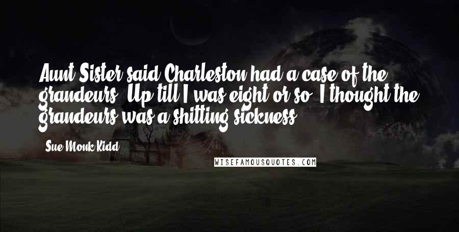 Sue Monk Kidd Quotes: Aunt-Sister said Charleston had a case of the grandeurs. Up till I was eight or so, I thought the grandeurs was a shitting sickness.