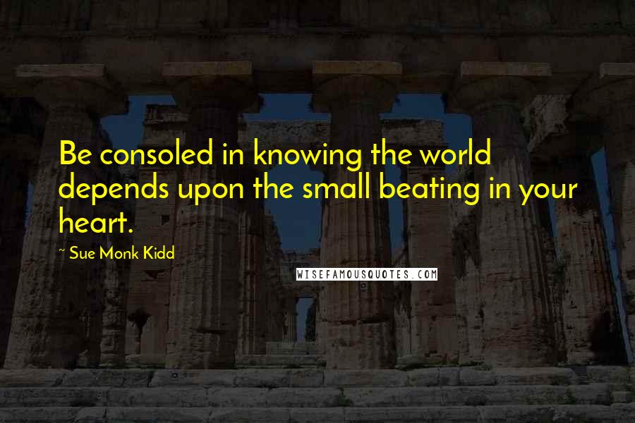 Sue Monk Kidd Quotes: Be consoled in knowing the world depends upon the small beating in your heart.