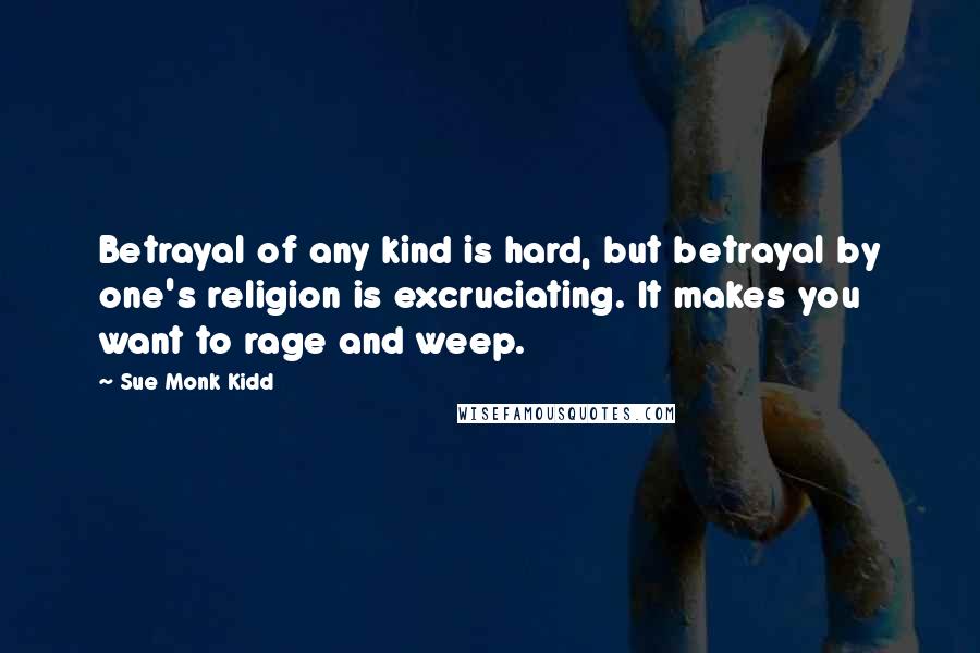 Sue Monk Kidd Quotes: Betrayal of any kind is hard, but betrayal by one's religion is excruciating. It makes you want to rage and weep.