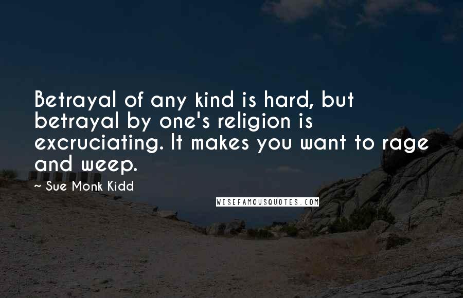 Sue Monk Kidd Quotes: Betrayal of any kind is hard, but betrayal by one's religion is excruciating. It makes you want to rage and weep.