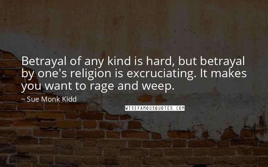 Sue Monk Kidd Quotes: Betrayal of any kind is hard, but betrayal by one's religion is excruciating. It makes you want to rage and weep.