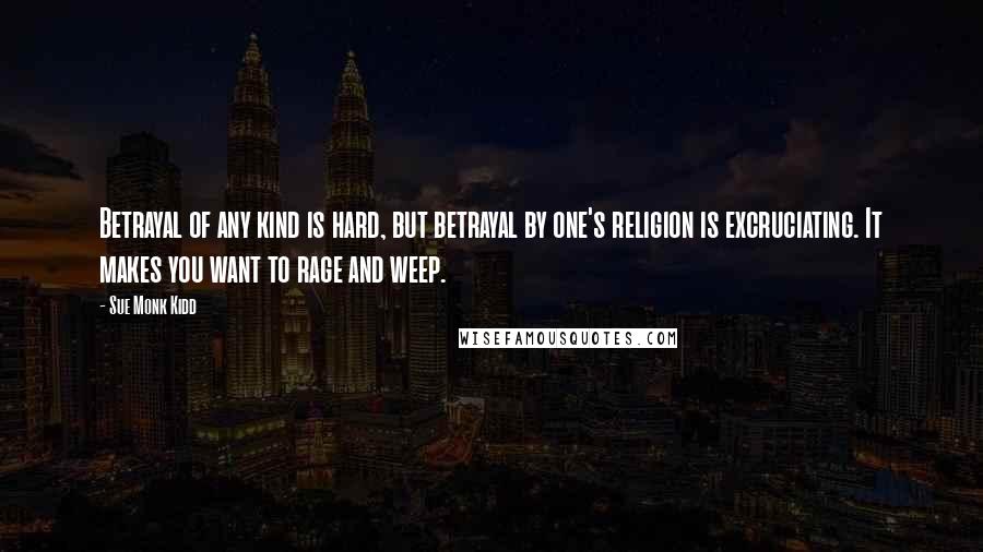 Sue Monk Kidd Quotes: Betrayal of any kind is hard, but betrayal by one's religion is excruciating. It makes you want to rage and weep.