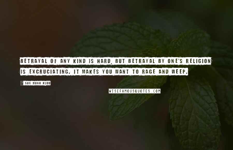 Sue Monk Kidd Quotes: Betrayal of any kind is hard, but betrayal by one's religion is excruciating. It makes you want to rage and weep.