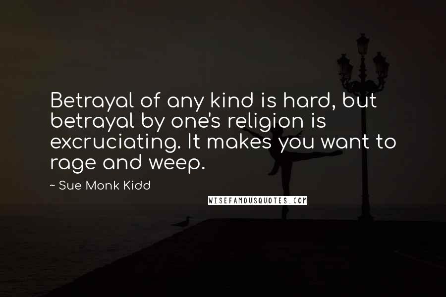 Sue Monk Kidd Quotes: Betrayal of any kind is hard, but betrayal by one's religion is excruciating. It makes you want to rage and weep.