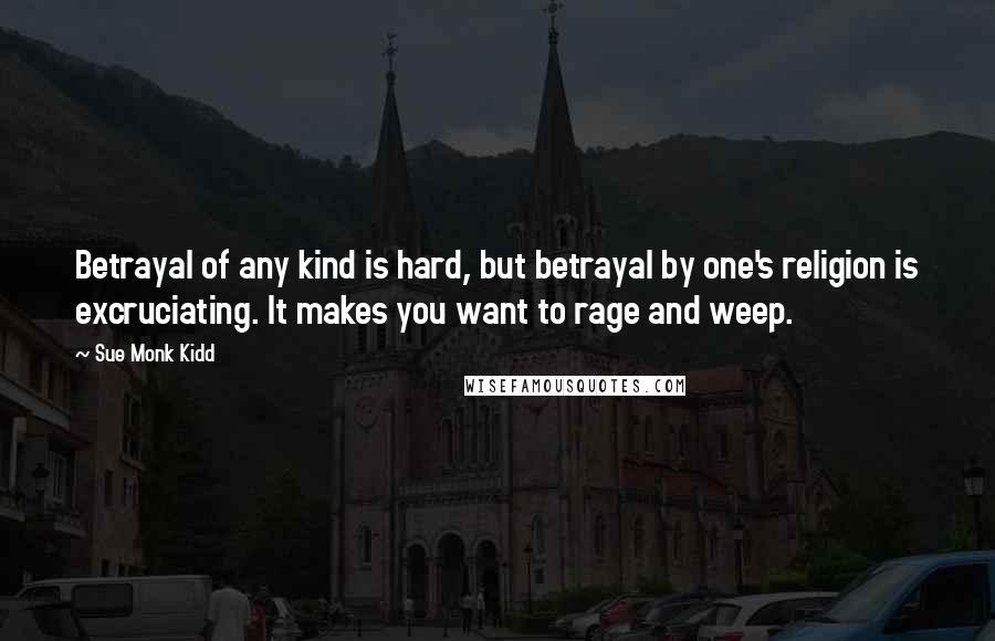 Sue Monk Kidd Quotes: Betrayal of any kind is hard, but betrayal by one's religion is excruciating. It makes you want to rage and weep.