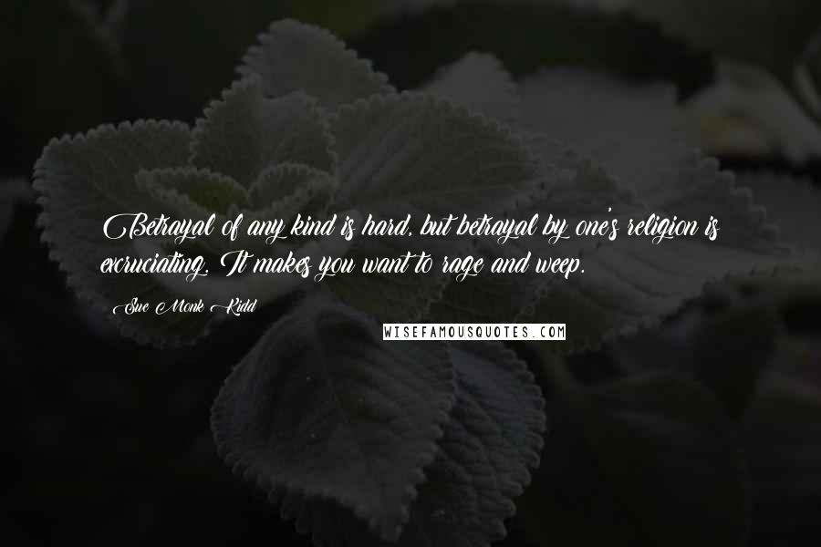 Sue Monk Kidd Quotes: Betrayal of any kind is hard, but betrayal by one's religion is excruciating. It makes you want to rage and weep.